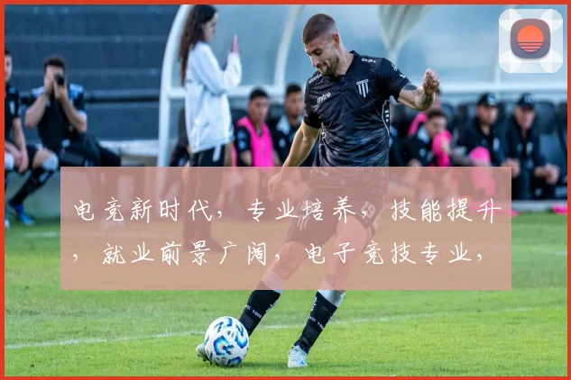 电竞新时代，专业培养，技能提升，就业前景广阔，电子竞技专业，引领潮流。