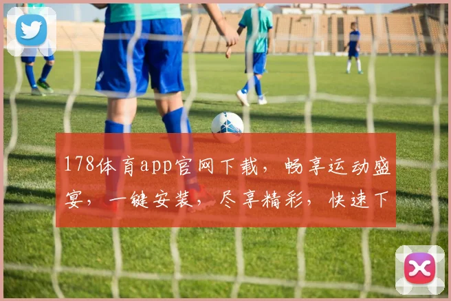 178体育app官网下载，畅享运动盛宴，一键安装，尽享精彩，快速下载，体验非凡