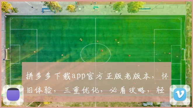 拼多多下载app官方正版老版本，怀旧体验，三重优化，必看攻略，轻松找回经典