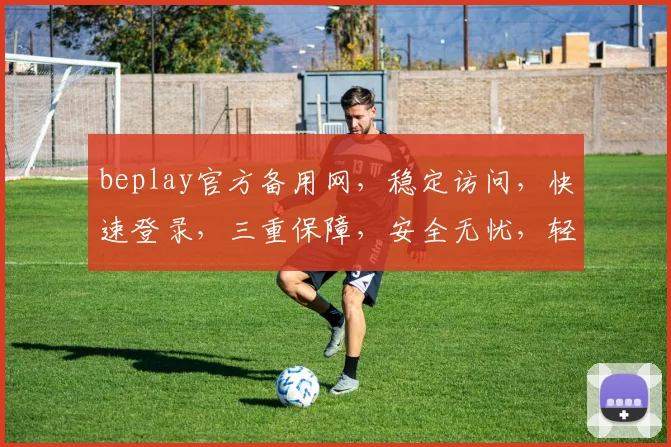 beplay官方备用网，稳定访问，快速登录，三重保障，安全无忧，轻松体验