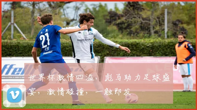 世界杯激情四溢，彪马助力足球盛宴，激情碰撞，一触即发