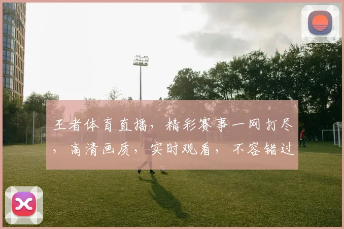 王者体育直播，精彩赛事一网打尽，高清画质，实时观看，不容错过，三重大礼等你来拿