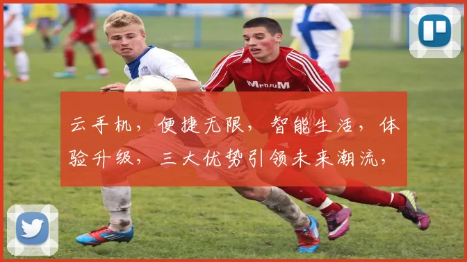 云手机，便捷无限，智能生活，体验升级，三大优势引领未来潮流，不容错过