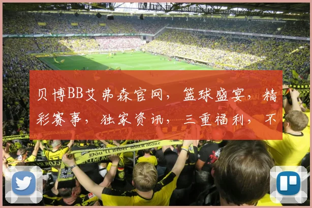贝博BB艾弗森官网，篮球盛宴，精彩赛事，独家资讯，三重福利，不容错过