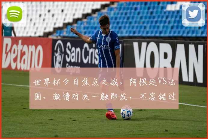 世界杯今日焦点之战，阿根廷VS法国，激情对决一触即发，不容错过