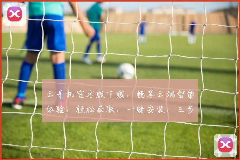 云手机官方版下载，畅享云端智能体验，轻松获取，一键安装，三步即可完成，不容错过