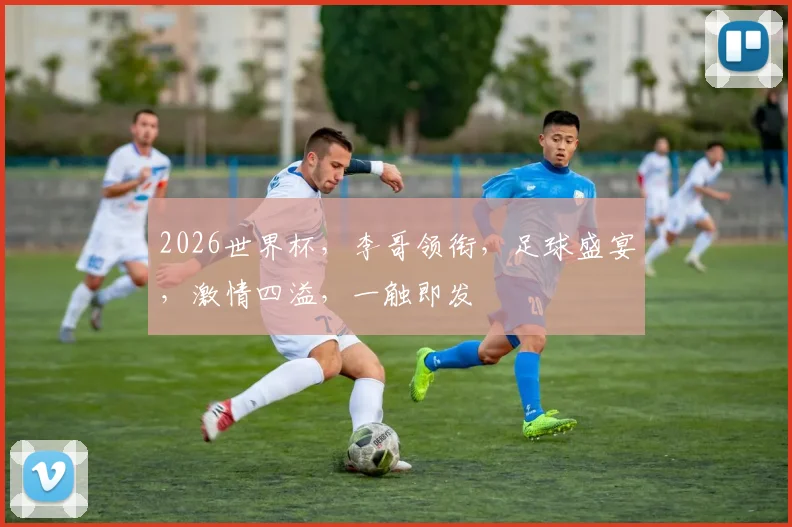 2026世界杯，李哥领衔，足球盛宴，激情四溢，一触即发