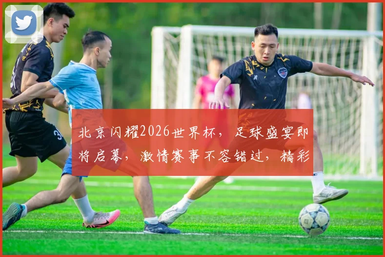 北京闪耀2026世界杯，足球盛宴即将启幕，激情赛事不容错过，精彩一触即发