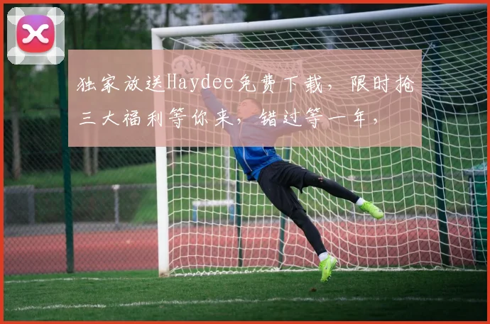 独家放送Haydee免费下载，限时抢三大福利等你来，错过等一年，