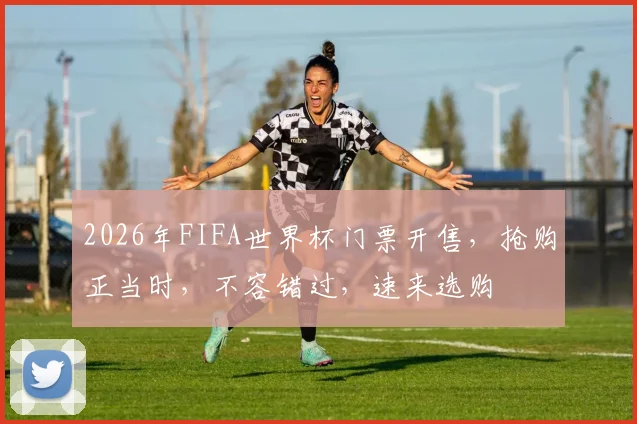 2026年FIFA世界杯门票开售，抢购正当时，不容错过，速来选购