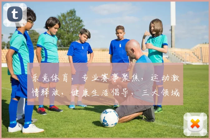 乐竟体育，专业赛事聚焦，运动激情释放，健康生活倡导，三大领域，一网打尽