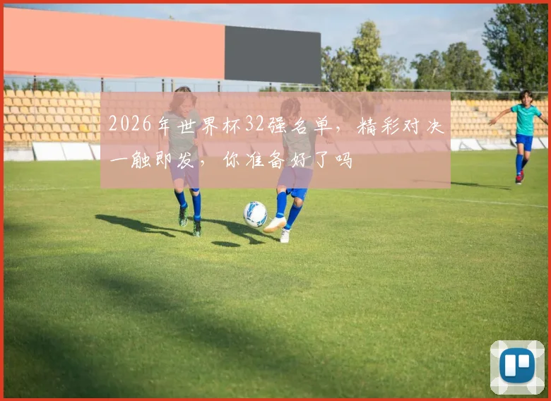 2026年世界杯32强名单，精彩对决一触即发，你准备好了吗