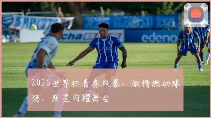 2026世界杯青春风暴，激情燃动球场，新星闪耀舞台