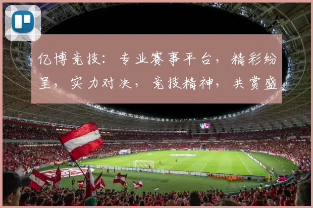 亿博竞技：专业赛事平台，精彩纷呈，实力对决，竞技精神，共赏盛宴，挑战无限，精彩不容错过