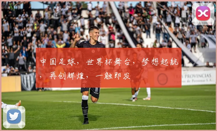 中国足球，世界杯舞台，梦想起航，再创辉煌，一触即发