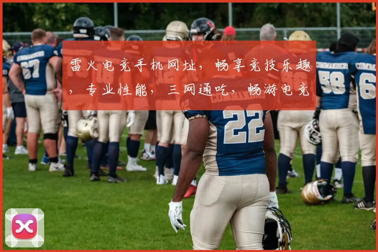 雷火电竞手机网址，畅享竞技乐趣，专业性能，三网通吃，畅游电竞世界，一触即达