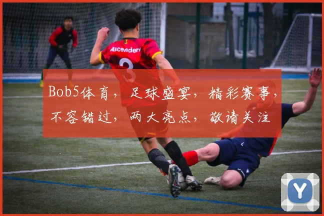 Bob5体育，足球盛宴，精彩赛事，不容错过，两大亮点，敬请关注