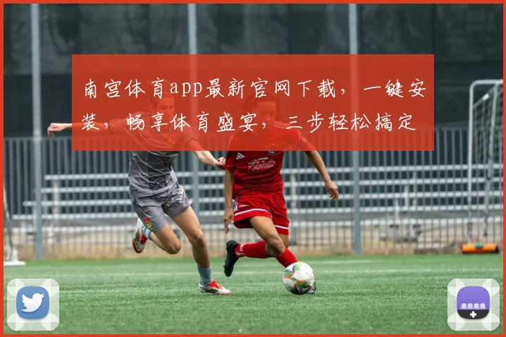 南宫体育app最新官网下载，一键安装，畅享体育盛宴，三步轻松搞定，不容错过