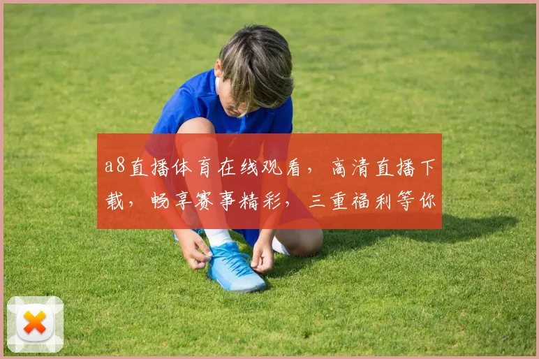 a8直播体育在线观看，高清直播下载，畅享赛事精彩，三重福利等你来